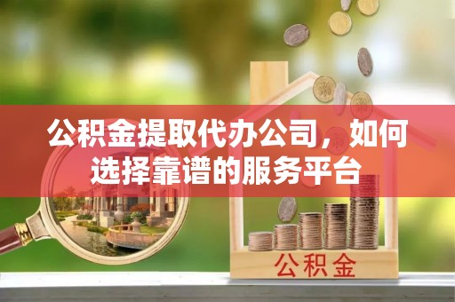 石家庄公积金提取代办公司，如何选择靠谱的服务平台