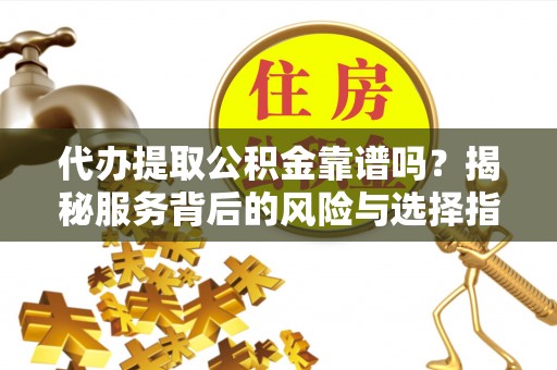 石家庄代办提取公积金靠谱吗？揭秘服务背后的风险与选择指南
