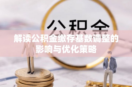 石家庄解读公积金缴存基数调整的影响与优化策略