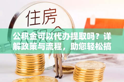 石家庄公积金可以代办提取吗？详解政策与流程，助您轻松搞定！