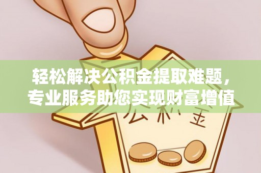 石家庄轻松解决公积金提取难题，专业服务助您实现财富增值——代办公积金提取