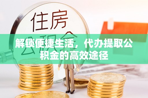 石家庄解锁便捷生活，代办提取公积金的高效途径