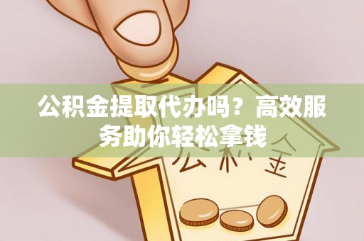 石家庄公积金提取代办吗？高效服务助你轻松拿钱