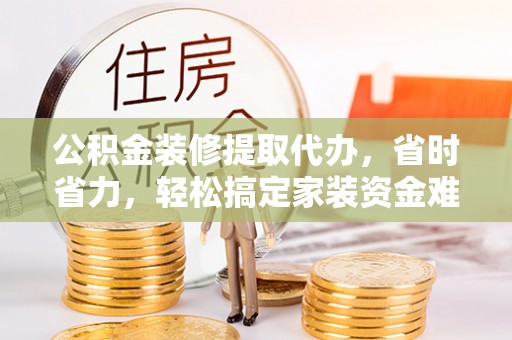 石家庄公积金装修提取代办，省时省力，轻松搞定家装资金难题