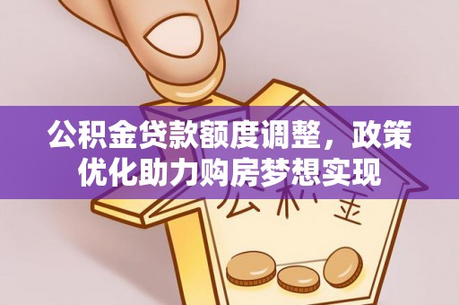 石家庄公积金贷款额度调整，政策优化助力购房梦想实现