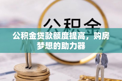 石家庄公积金贷款额度提高，购房梦想的助力器