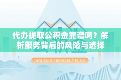 石家庄代办提取公积金靠谱吗？解析服务背后的风险与选择