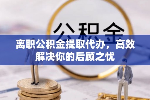 石家庄离职公积金提取代办，高效解决你的后顾之忧