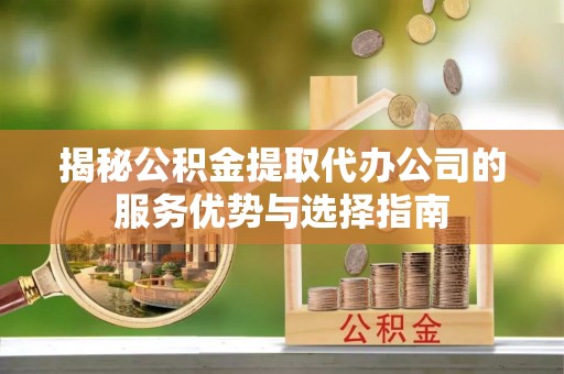 石家庄揭秘公积金提取代办公司的服务优势与选择指南