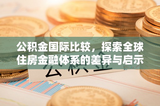 石家庄公积金国际比较，探索全球住房金融体系的差异与启示