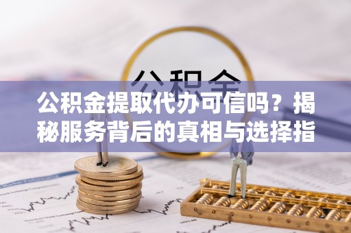 石家庄公积金提取代办可信吗？揭秘服务背后的真相与选择指南