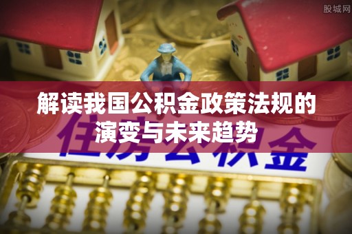 石家庄解读我国公积金政策法规的演变与未来趋势