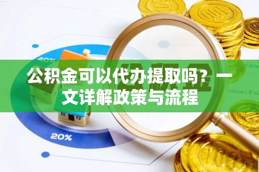 石家庄公积金可以代办提取吗？一文详解政策与流程