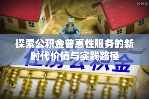 石家庄探索公积金普惠性服务的新时代价值与实践路径