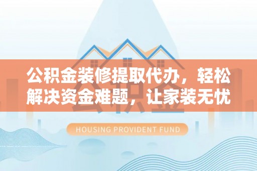 石家庄公积金装修提取代办，轻松解决资金难题，让家装无忧
