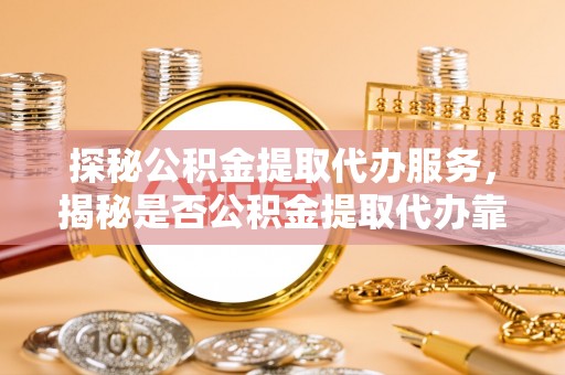 石家庄探秘公积金提取代办服务，揭秘是否公积金提取代办靠谱吗？