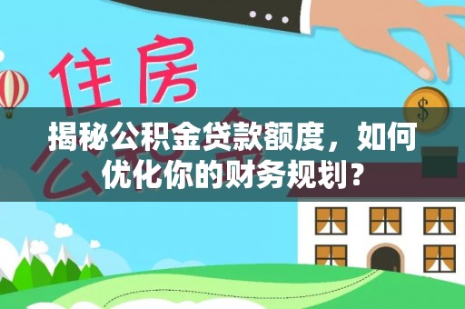 石家庄揭秘公积金贷款额度，如何优化你的财务规划？