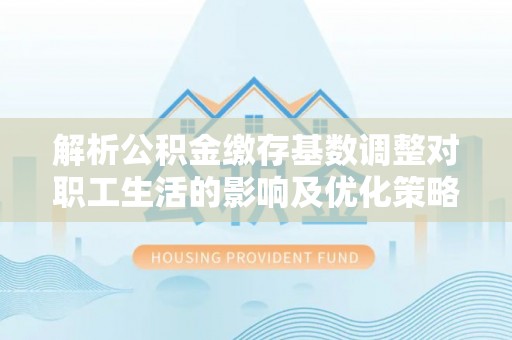 石家庄解析公积金缴存基数调整对职工生活的影响及优化策略