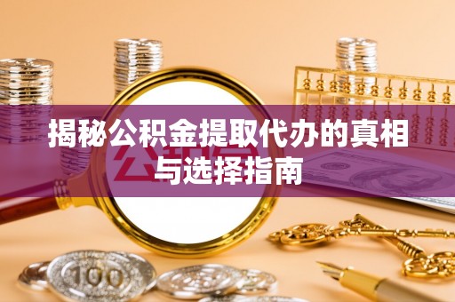 石家庄揭秘公积金提取代办的真相与选择指南