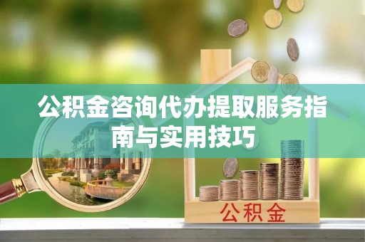 石家庄公积金咨询代办提取服务指南与实用技巧