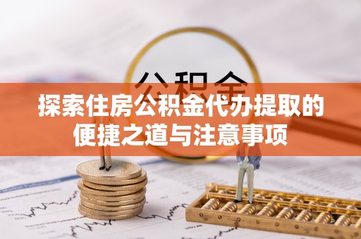 石家庄探索住房公积金代办提取的便捷之道与注意事项
