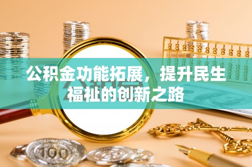 石家庄公积金功能拓展，提升民生福祉的创新之路
