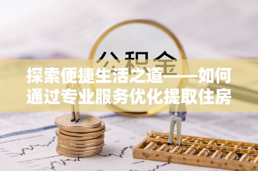 石家庄探索便捷生活之道——如何通过专业服务优化提取住房公积金代办体验