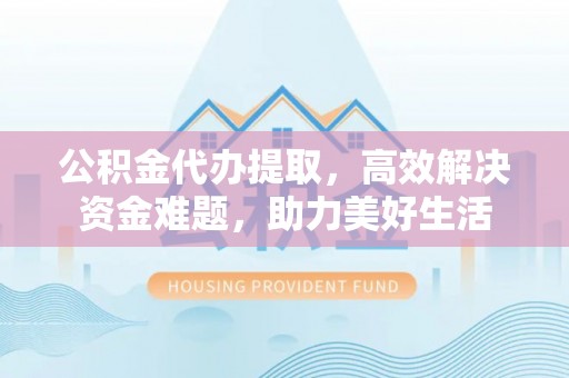 石家庄公积金代办提取，高效解决资金难题，助力美好生活