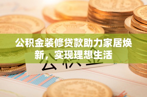 石家庄公积金装修贷款助力家居焕新，实现理想生活