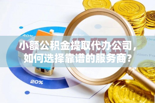 石家庄小额公积金提取代办公司，如何选择靠谱的服务商？