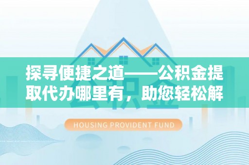 石家庄探寻便捷之道——公积金提取代办哪里有，助您轻松解决资金难题