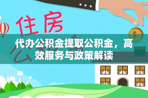 石家庄代办公积金提取公积金，高效服务与政策解读