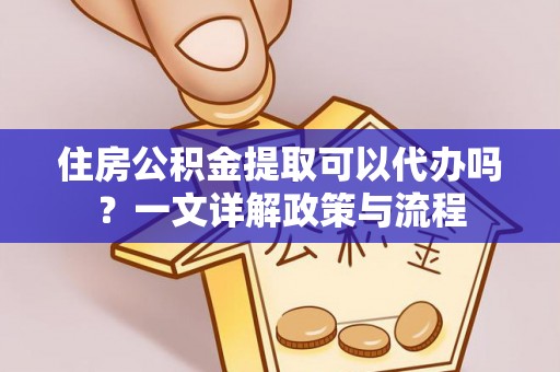石家庄住房公积金提取可以代办吗？一文详解政策与流程
