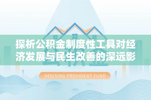 石家庄探析公积金制度性工具对经济发展与民生改善的深远影响