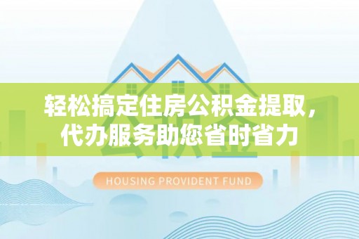 石家庄轻松搞定住房公积金提取，代办服务助您省时省力