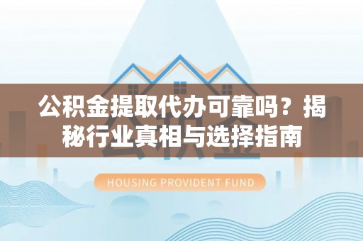 石家庄公积金提取代办可靠吗？揭秘行业真相与选择指南