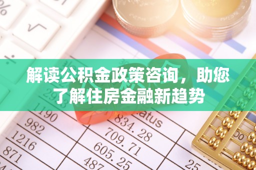 石家庄解读公积金政策咨询，助您了解住房金融新趋势
