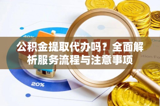 石家庄公积金提取代办吗？全面解析服务流程与注意事项