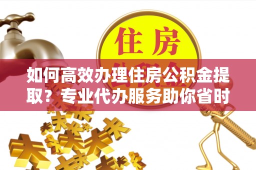 石家庄如何高效办理住房公积金提取？专业代办服务助你省时省力