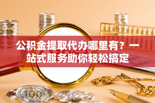石家庄公积金提取代办哪里有？一站式服务助你轻松搞定