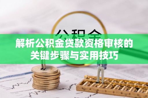 石家庄解析公积金贷款资格审核的关键步骤与实用技巧