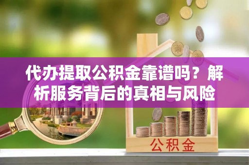 石家庄代办提取公积金靠谱吗？解析服务背后的真相与风险