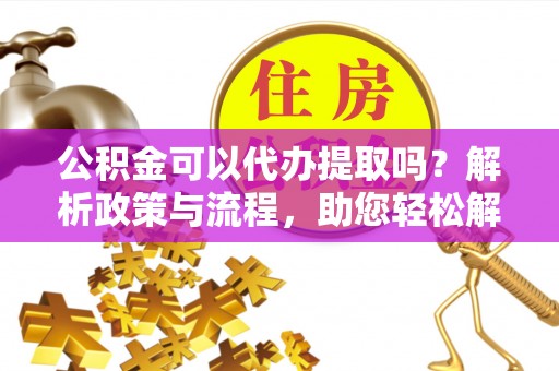 石家庄公积金可以代办提取吗？解析政策与流程，助您轻松解决疑问