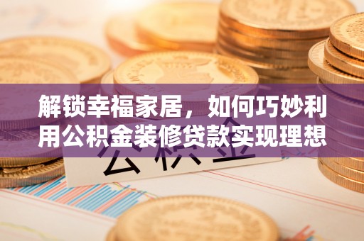 石家庄解锁幸福家居，如何巧妙利用公积金装修贷款实现理想空间