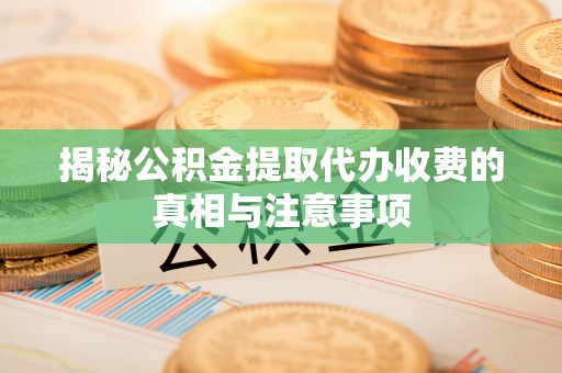 石家庄揭秘公积金提取代办收费的真相与注意事项