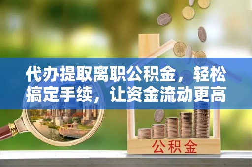石家庄代办提取离职公积金，轻松搞定手续，让资金流动更高效