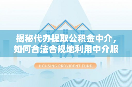 石家庄揭秘代办提取公积金中介，如何合法合规地利用中介服务