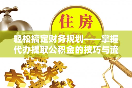 石家庄轻松搞定财务规划——掌握代办提取公积金的技巧与流程