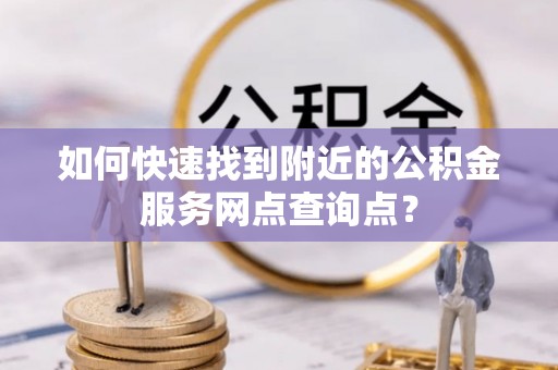 石家庄如何快速找到附近的公积金服务网点查询点？