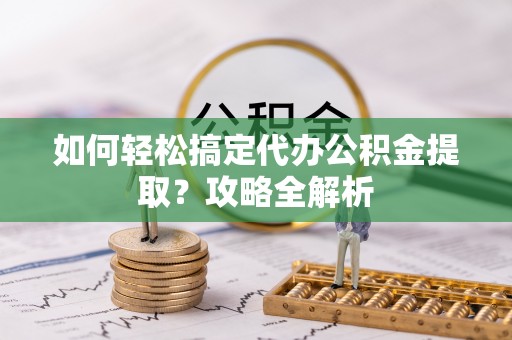 石家庄如何轻松搞定代办公积金提取？攻略全解析